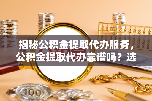 衡阳揭秘公积金提取代办服务，公积金提取代办靠谱吗？选择需谨慎
