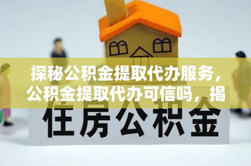 衡阳探秘公积金提取代办服务，公积金提取代办可信吗，揭秘真相与选择指南