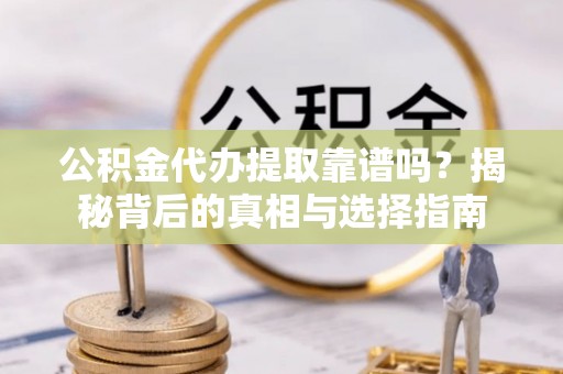 衡阳公积金代办提取靠谱吗？揭秘背后的真相与选择指南