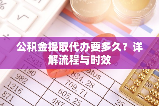 衡阳公积金提取代办要多久？详解流程与时效