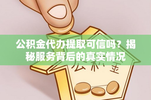衡阳公积金代办提取可信吗？揭秘服务背后的真实情况