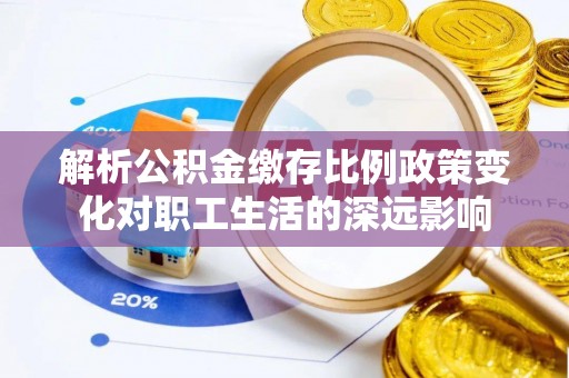 衡阳解析公积金缴存比例政策变化对职工生活的深远影响