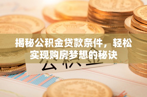 衡阳揭秘公积金贷款条件，轻松实现购房梦想的秘诀