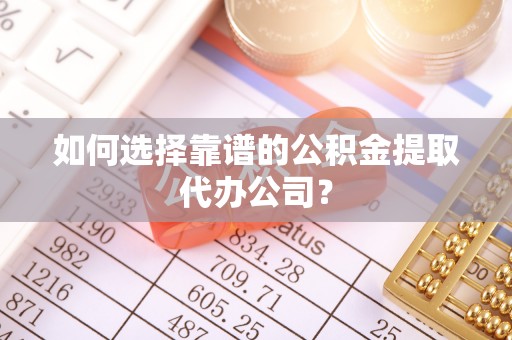 衡阳如何选择靠谱的公积金提取代办公司？