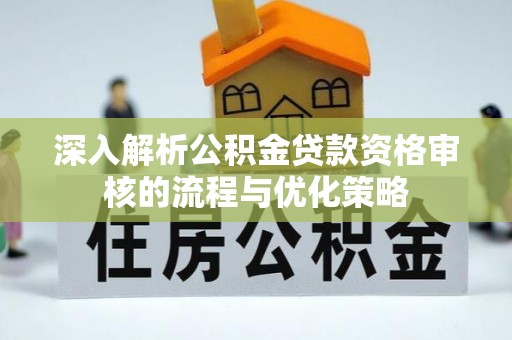 衡阳深入解析公积金贷款资格审核的流程与优化策略