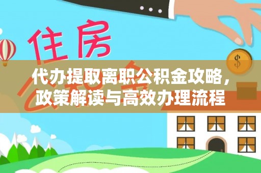 衡阳代办提取离职公积金攻略，政策解读与高效办理流程
