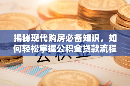 衡阳揭秘现代购房必备知识，如何轻松掌握公积金贷款流程