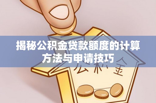 衡阳揭秘公积金贷款额度的计算方法与申请技巧