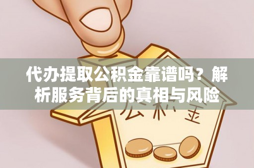 衡阳代办提取公积金靠谱吗？解析服务背后的真相与风险