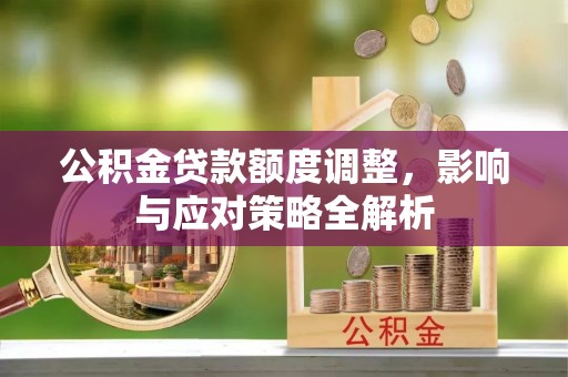 衡阳公积金贷款额度调整，影响与应对策略全解析