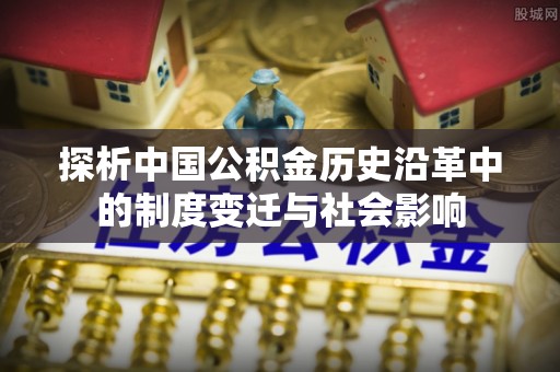 衡阳探析中国公积金历史沿革中的制度变迁与社会影响