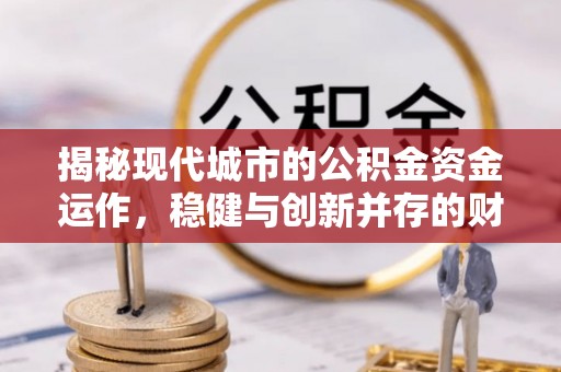 衡阳揭秘现代城市的公积金资金运作，稳健与创新并存的财富管理之道