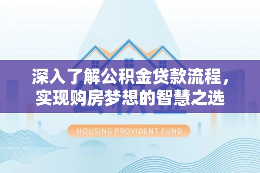 衡阳深入了解公积金贷款流程，实现购房梦想的智慧之选
