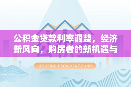 衡阳公积金贷款利率调整，经济新风向，购房者的新机遇与挑战