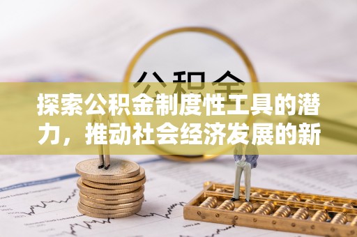 衡阳探索公积金制度性工具的潜力，推动社会经济发展的新引擎