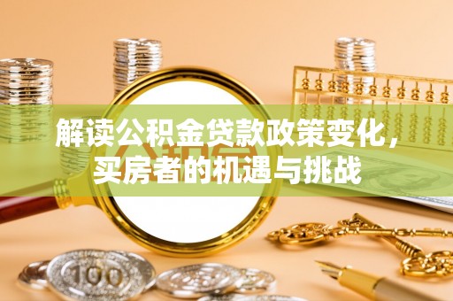 衡阳解读公积金贷款政策变化，买房者的机遇与挑战