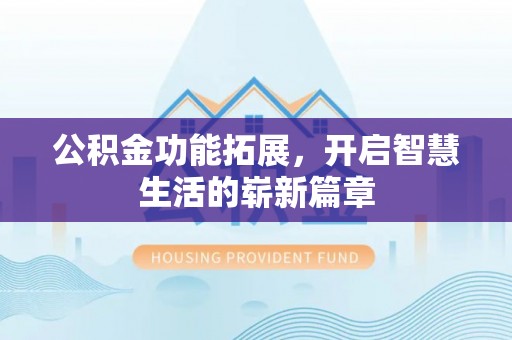 衡阳公积金功能拓展，开启智慧生活的崭新篇章