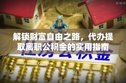 衡阳解锁财富自由之路，代办提取离职公积金的实用指南