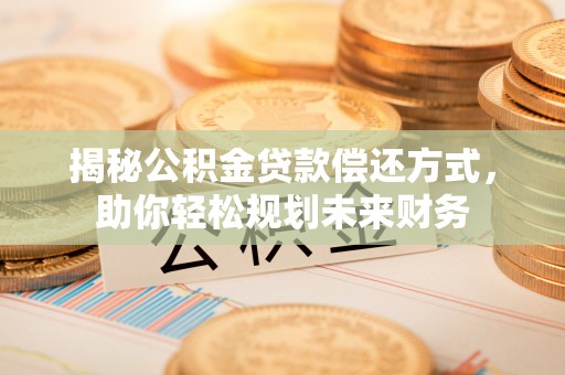 衡阳揭秘公积金贷款偿还方式，助你轻松规划未来财务