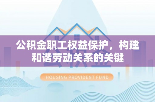 衡阳公积金职工权益保护，构建和谐劳动关系的关键