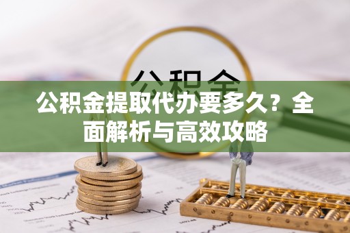 衡阳公积金提取代办要多久？全面解析与高效攻略