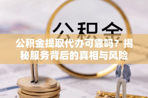 衡阳公积金提取代办可靠吗？揭秘服务背后的真相与风险