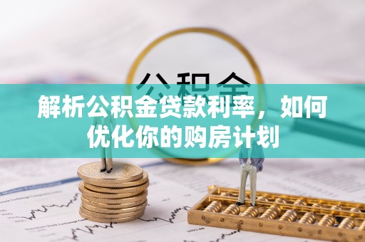 衡阳解析公积金贷款利率，如何优化你的购房计划