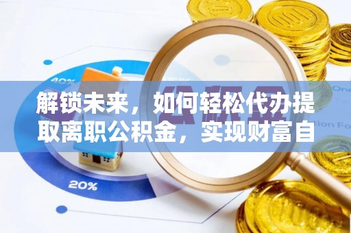 衡阳解锁未来，如何轻松代办提取离职公积金，实现财富自由的第一步