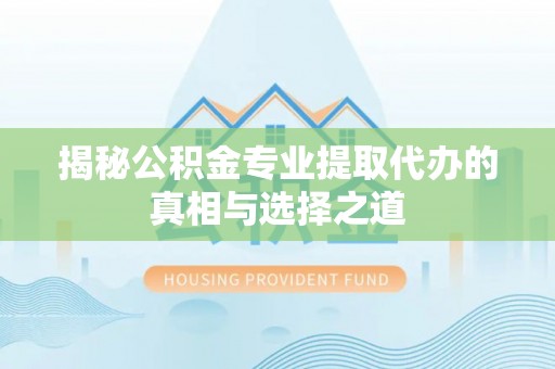 衡阳揭秘公积金专业提取代办的真相与选择之道