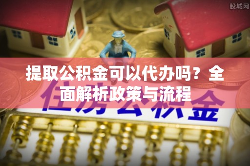 衡阳提取公积金可以代办吗？全面解析政策与流程