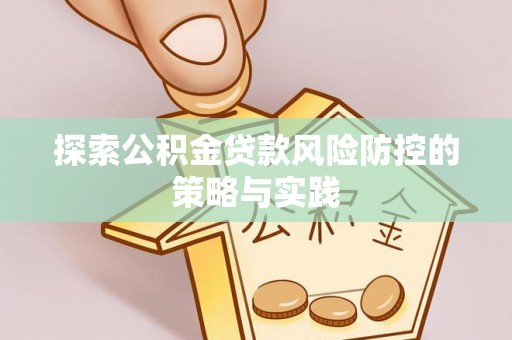 衡阳探索公积金贷款风险防控的策略与实践