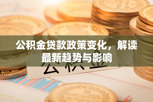 衡阳公积金贷款政策变化，解读最新趋势与影响