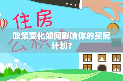 衡阳政策变化如何影响你的买房计划？