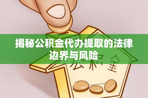 衡阳揭秘公积金代办提取的法律边界与风险