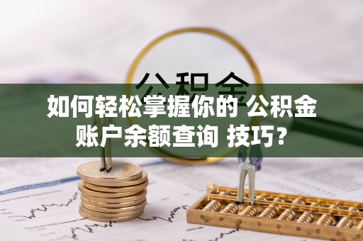 衡阳如何轻松掌握你的 公积金账户余额查询 技巧？