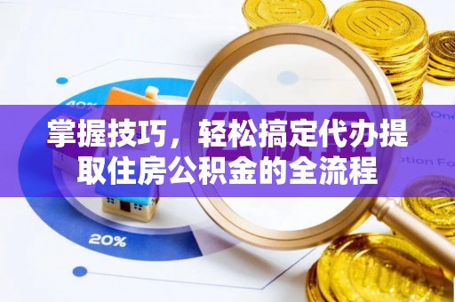 衡阳掌握技巧，轻松搞定代办提取住房公积金的全流程