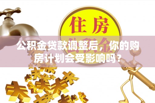 衡阳公积金贷款调整后，你的购房计划会受影响吗？