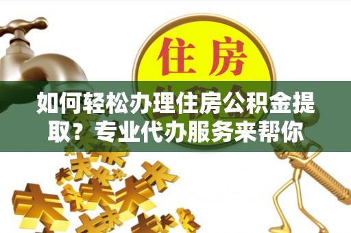 衡阳如何轻松办理住房公积金提取？专业代办服务来帮你