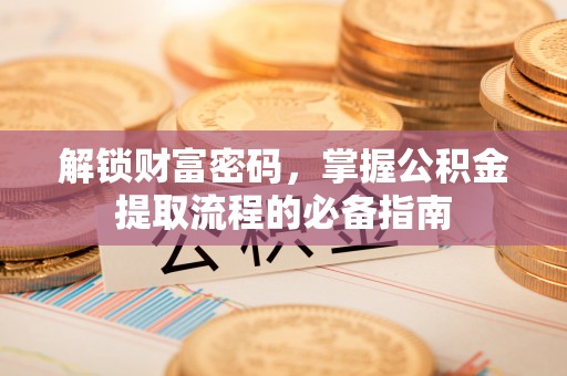 衡阳解锁财富密码，掌握公积金提取流程的必备指南