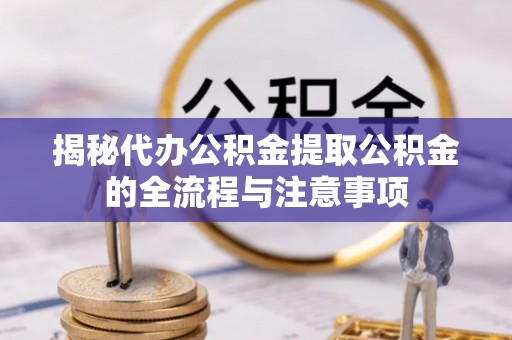 衡阳揭秘代办公积金提取公积金的全流程与注意事项