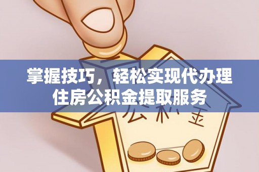 衡阳掌握技巧，轻松实现代办理住房公积金提取服务