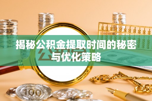 衡阳揭秘公积金提取时间的秘密与优化策略