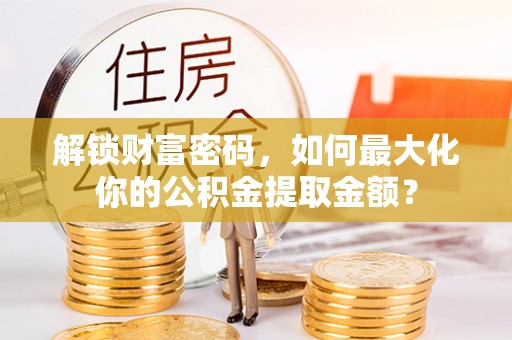 衡阳解锁财富密码，如何最大化你的公积金提取金额？