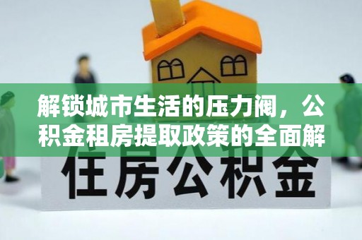 衡阳解锁城市生活的压力阀，公积金租房提取政策的全面解析与实践指南