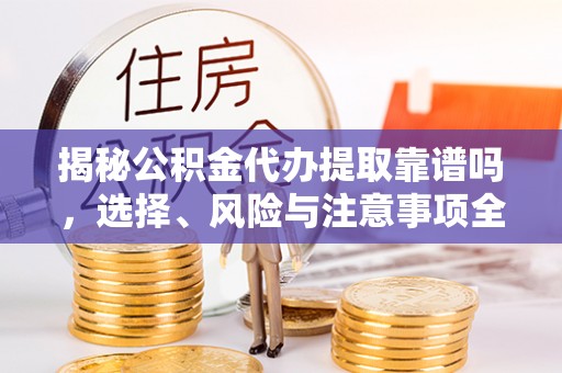 衡阳揭秘公积金代办提取靠谱吗，选择、风险与注意事项全解析