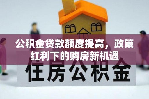 衡阳公积金贷款额度提高，政策红利下的购房新机遇