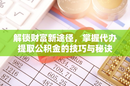 衡阳解锁财富新途径，掌握代办提取公积金的技巧与秘诀