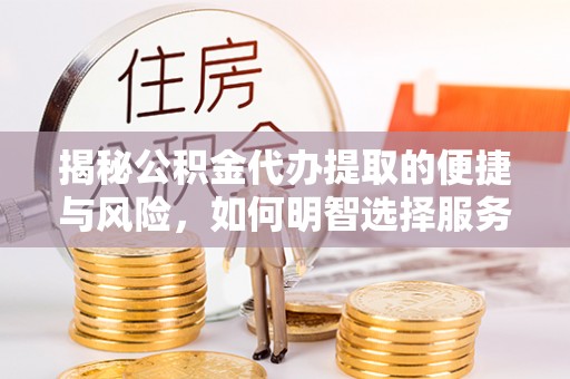 衡阳揭秘公积金代办提取的便捷与风险，如何明智选择服务？