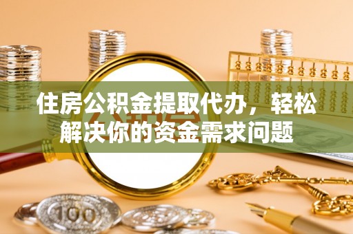衡阳住房公积金提取代办，轻松解决你的资金需求问题