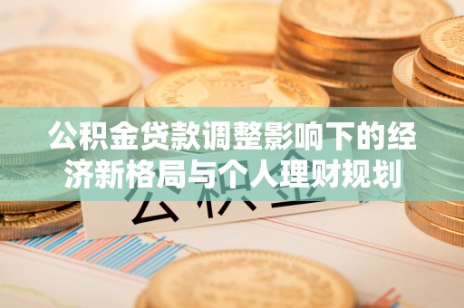衡阳公积金贷款调整影响下的经济新格局与个人理财规划